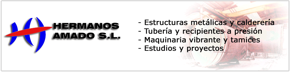 Hermanos Amado S.L. Estructuras metlicas y calderera. Tuberas y recipientes a presin. Maquinaria vibrante y tamices. Estudios y proyectos.
